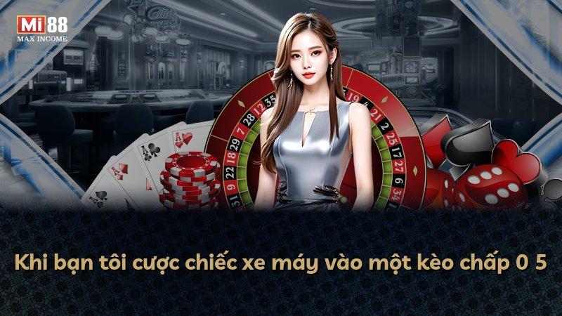 Khi bạn tôi cược chiếc xe máy vào một kèo chấp 0 5