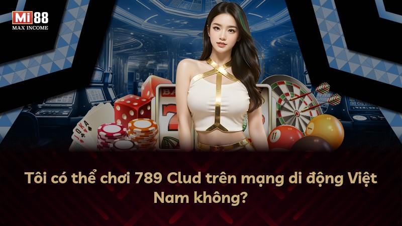 Tôi có thể chơi 789 Clud trên mạng di động Việt Nam không?
