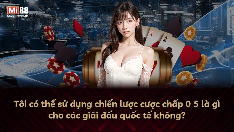 Tôi có thể sử dụng chiến lược cược chấp 0 5 là gì cho các giải đấu quốc tế không?